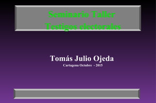 Seminario Taller
Testigos electorales
Tomás Julio Ojeda
Cartagena Octubre - 2015
 