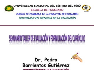 UNIVERSIDAD NACIONAL DEL CENTRO DEL PERÚ
ESCUELA DE POSGRADO
UNIDAD DE POSGRADO DE LA FACULTAD DE EDUCACIÓN
DOCTORADO EN CIENCIAS DE LA EDUCACIÓN
Dr. Pedro
Barrientos Gutiérrez
 