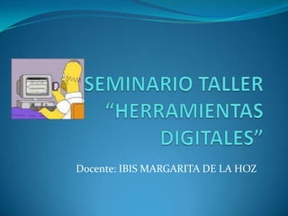 SEMINARIO TALLER“HERRAMIENTAS DIGITALES” Docente: IBIS MARGARITA DE LA HOZ 