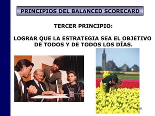 20
TERCER PRINCIPIO:
LOGRAR QUE LA ESTRATEGIA SEA EL OBJETIVO
DE TODOS Y DE TODOS LOS DÍAS.
PRINCIPIOS DEL BALANCED SCORECARD
 