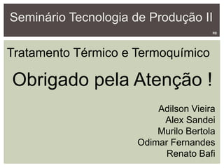 Seminário Tecnologia de Produção II
Adilson Vieira
Alex Sandei
Murilo Bertola
Odimar Fernandes
Renato Bafi
RB
Obrigado pela Atenção !
Tratamento Térmico e Termoquímico
 