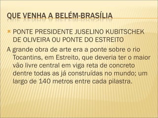 PONTE PRESIDENTE JUSELINO KUBITSCHEK DE OLIVEIRA OU PONTE DO ESTREITO A grande obra de arte era a ponte sobre o rio Tocantins, em Estreito, que deveria ter o maior vão livre central em viga reta de concreto dentre todas as já construídas no mundo; um largo de 140 metros entre cada pilastra. 