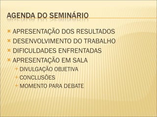 APRESENTAÇÃO DOS RESULTADOS DESENVOLVIMENTO DO TRABALHO DIFICULDADES ENFRENTADAS APRESENTAÇÃO EM SALA DIVULGAÇÃO OBJETIVA CONCLUSÕES MOMENTO PARA DEBATE 