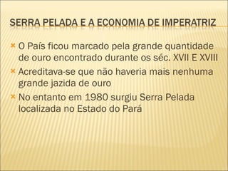 O País ficou marcado pela grande quantidade de ouro encontrado durante os séc. XVII E XVIII Acreditava-se que não haveria mais nenhuma grande jazida de ouro No entanto em 1980 surgiu Serra Pelada localizada no Estado do Pará 