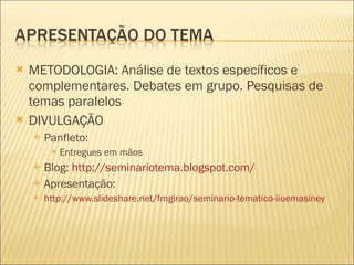 METODOLOGIA: Análise de textos específicos e complementares. Debates em grupo. Pesquisas de temas paralelos DIVULGAÇÃO Panfleto: Entregues em mãos Blog:  http://seminariotema.blogspot.com/ Apresentação: http://www.slideshare.net/fmgirao/seminario-tematico-iiuemasiney 