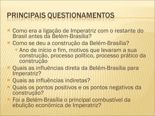Como era a ligação de Imperatriz com o restante do Brasil antes da Belém-Brasília? Como se deu a construção da Belém-Brasília? Ano de início e fim, motivos que levaram a sua construção, processo político, processo prático da construção Quais as influências direta da Belém-Brasília para Imperatriz? Quais as influências indiretas? Quais os pontos positivos e os pontos negativos da construção? Foi a Belém-Brasília o principal combustível da ebulição econômica de Imperatriz? 