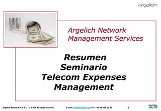 Argelich Network 
Management Services 
Resumen 
Seminario 
Telecom Expenses 
Management 
Argelich Network M.S. S.L. © 2.014 All rights reserved. E-mail: info@argelich.com Tel. +34 93 415 12 35 - 1 - 
 