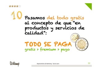 Pasamos del todo gratis
al concepto de que “en
productos y servicios de
calidad”:

TODO SE PAGA
gratis > fremium > pago



      Departamento de Marketing - Social Learn    33
                                                 33
 