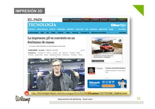 IMPRESIÓN 3D




       h1p://tecnologia.elpais.com/tecnologia/2013/01/09/actualidad/1357703388_558416.html	
  

                              Departamento de Marketing - Social Learn                            53
                                                                                                 53
 