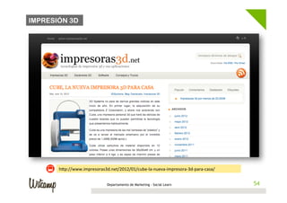 IMPRESIÓN 3D




       h1p://www.impresoras3d.net/2012/01/cube-­‐la-­‐nueva-­‐impresora-­‐3d-­‐para-­‐casa/	
  


                                 Departamento de Marketing - Social Learn                          54
                                                                                                  54
 