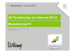 #tendencias13
•  Seminario - enero de 2013
20 Tendencias en Internet 2013
Tags SlideShare: adprosumer, foton, xarop,
Social Learn, Witcamp
 