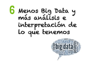 Menos Big Data y
más análisis e
interpretación de
lo que tenemos
6
 