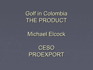 Golf in Colombia
THE PRODUCT

Michael Elcock

   CESO
 PROEXPORT
 