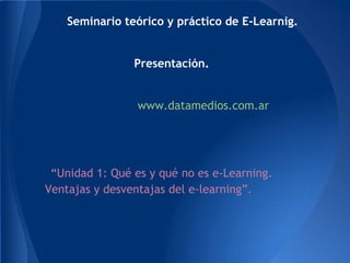 Seminario teórico y práctico de E-Learnig.


                Presentación.


                 www.datamedios.com.ar




 “Unidad 1: Qué es y qué no es e-Learning.
Ventajas y desventajas del e-learning”.
 