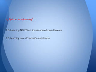 - ¿ Qué no es e-learning? :



1.E-Learning NO ES un tipo de aprendizaje diferente


2.E-Learning no es Educación a distancia
 