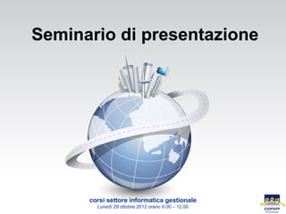 Seminario di presentazione




      corsi settore informatica gestionale
        Lunedì 29 ottobre 2012 orario 9.00 – 12.00
 