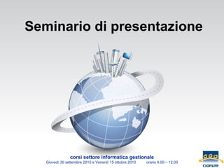 Seminario di presentazione corsi settore informatica gestionale Giovedì 30 settembre 2010 e Venerdì 15 ottobre 2010  orario 9.00 – 12.00 