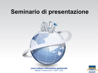 Seminario di presentazione




      corsi settore informatica gestionale
          Martedì 13 marzo 2012 – 9.00 – 12.00
 