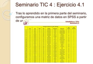 Seminario TIC 4 : Ejercicio 4.1
Tras lo aprendido en la primera parte del seminario,
configuramos una matriz de datos en SPSS a partir
de una tabla.
 