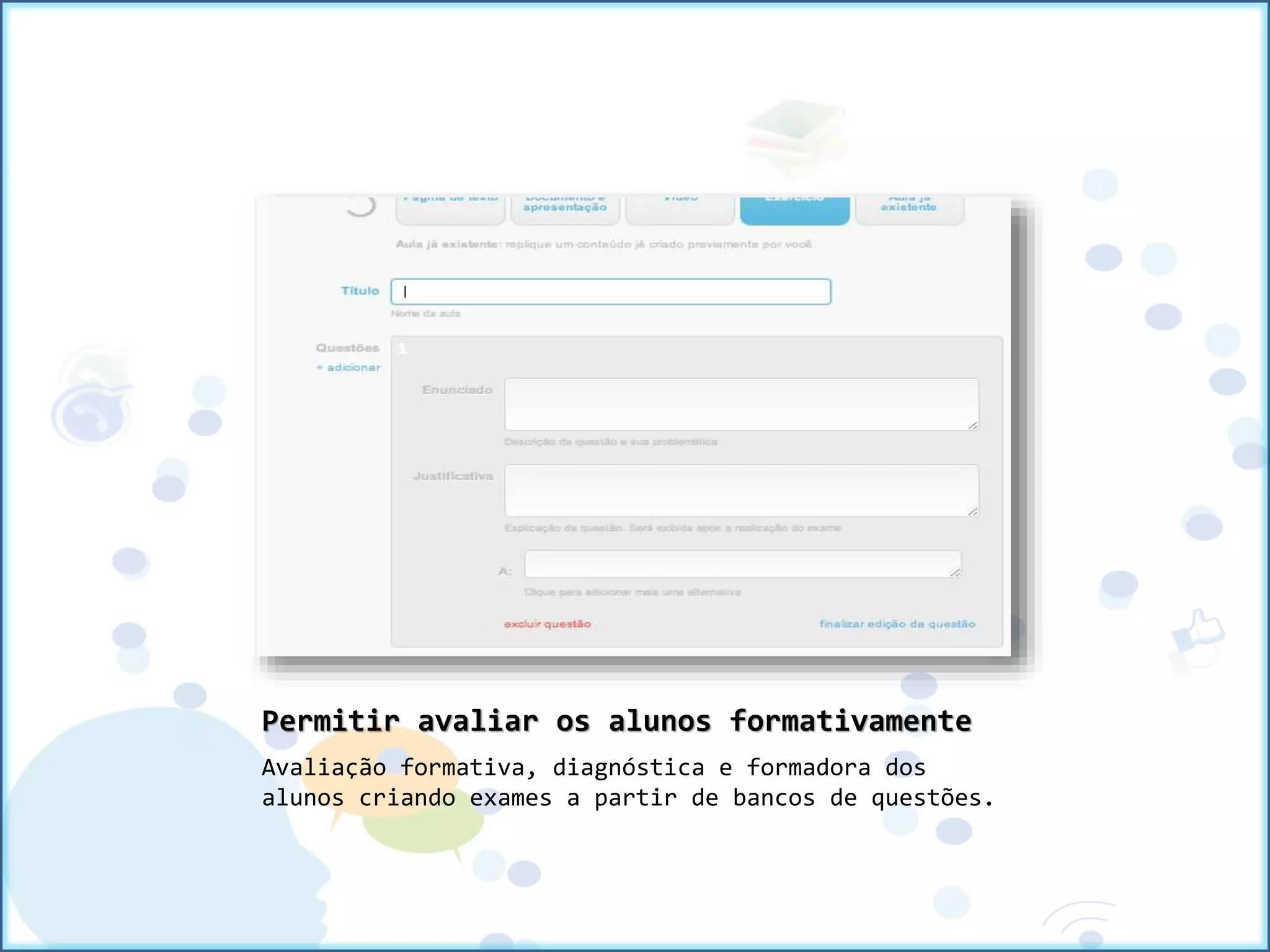 Permitir avaliar os alunos formativamente
Avaliação formativa, diagnóstica e formadora dos
alunos criando exames a partir de bancos de questões.
 
