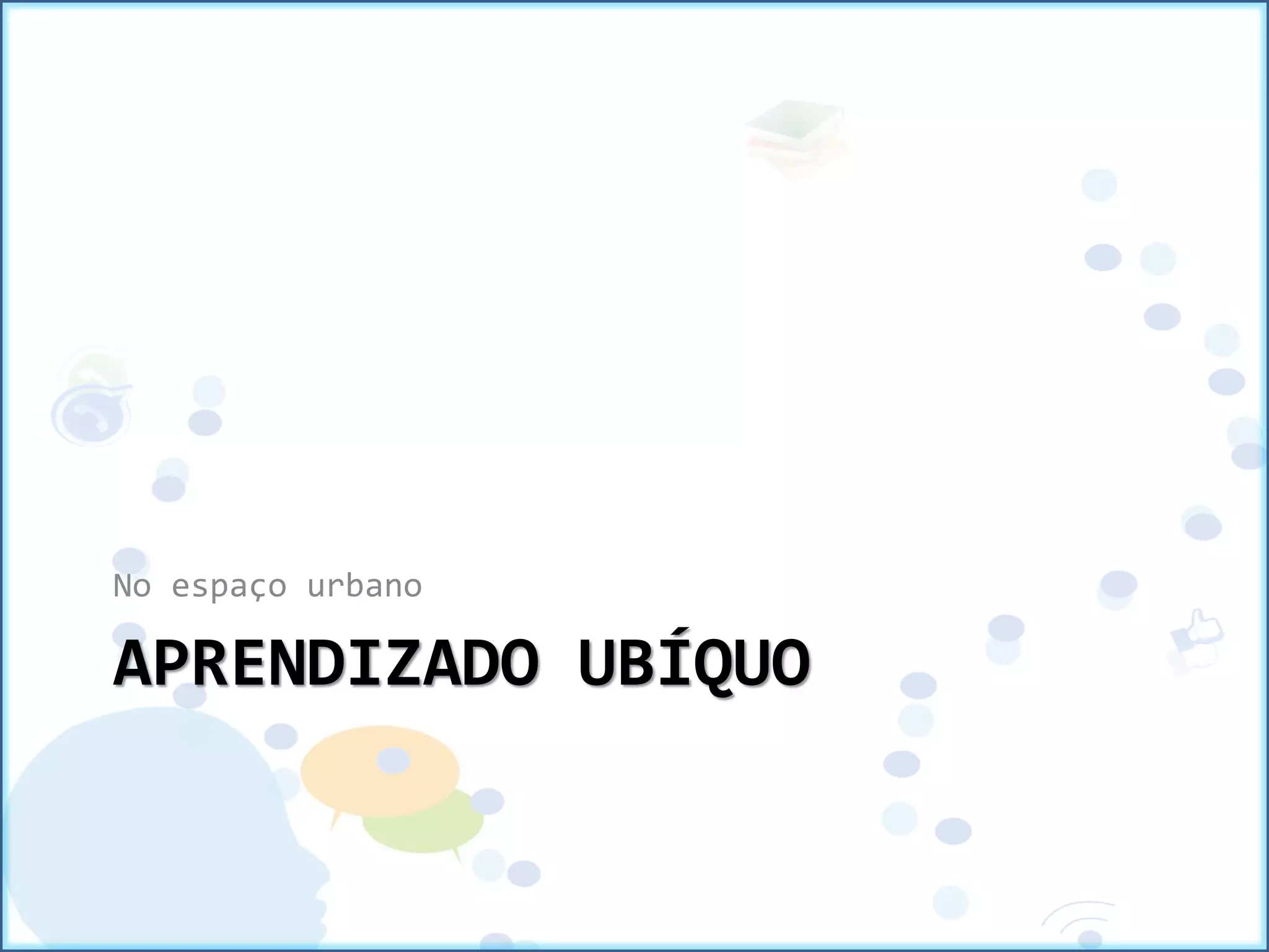 APRENDIZADO UBÍQUO
No espaço urbano
 