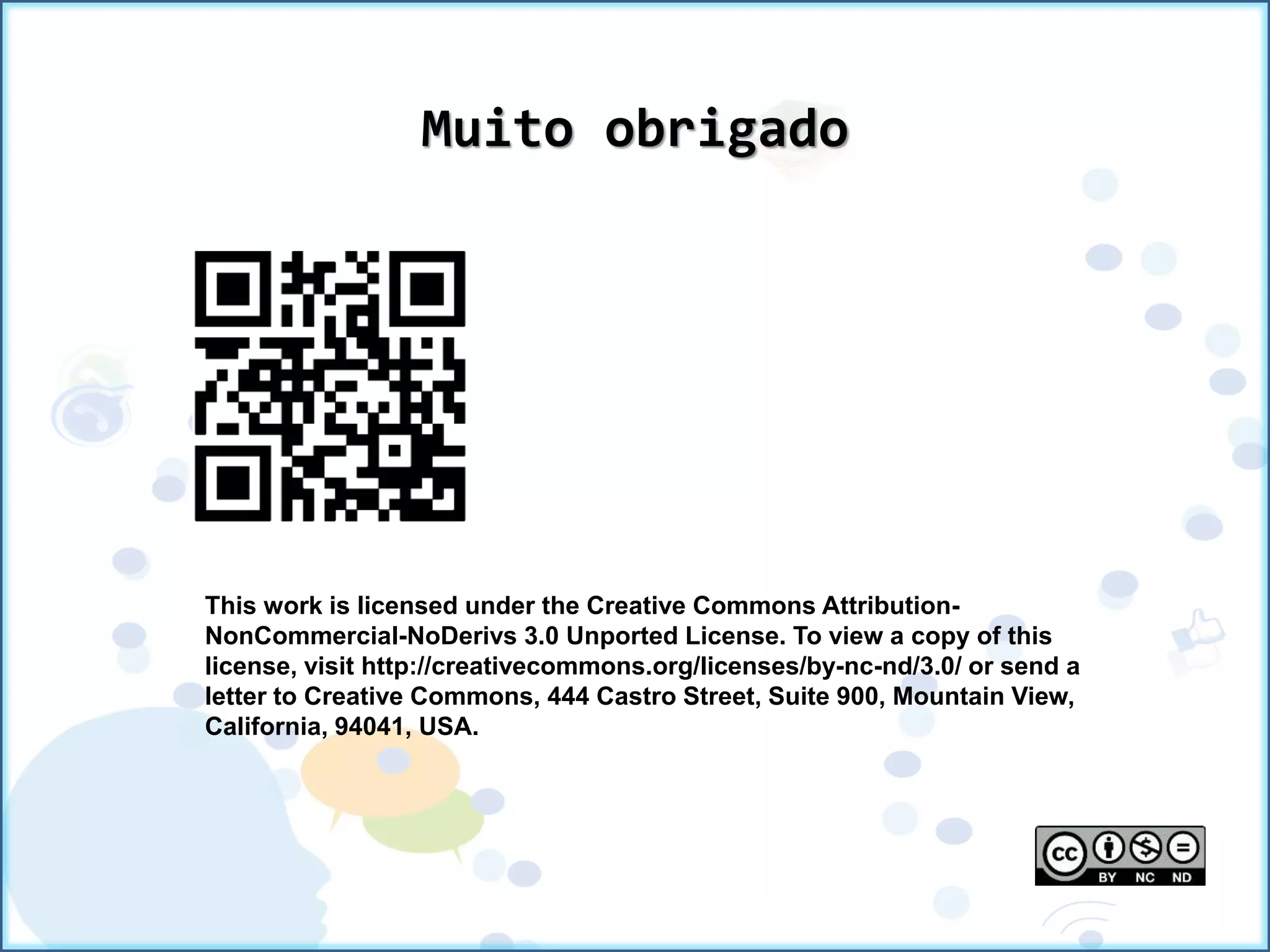 This work is licensed under the Creative Commons Attribution-
NonCommercial-NoDerivs 3.0 Unported License. To view a copy of this
license, visit http://creativecommons.org/licenses/by-nc-nd/3.0/ or send a
letter to Creative Commons, 444 Castro Street, Suite 900, Mountain View,
California, 94041, USA.
Muito obrigado
 