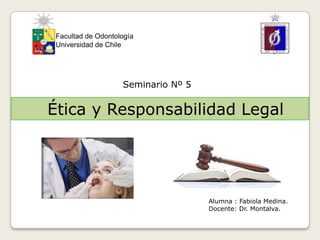 Alumna : Fabiola Medina.
Docente: Dr. Montalva.
Facultad de Odontología
Universidad de Chile
Seminario Nº 5
Ética y Responsabilidad Legal
 
