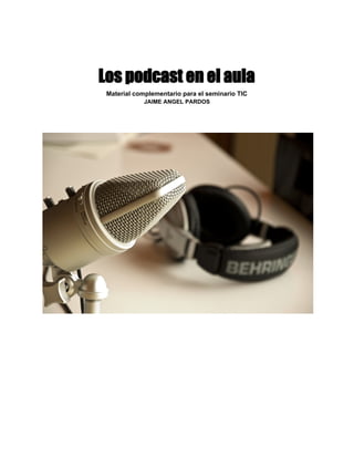 Los podcast en el aula
Material complementario para el seminario TIC 
JAIME ANGEL PARDOS 
 
 
 
 
   
 