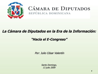 La Cámara de Diputados en la Era de la Información:

               “Hacia el E-Congreso”


                 Por: Julio César Valentín



                      Santo Domingo,
                       13 julio 2009
                                                1
 
