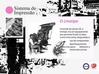 O Linotipo
Invenção do século 19, o
linotipo era um equipamento
que permitia fundir os tipos
numa linha única, disparando o
           uso do componedor.
           Aperfeiçoamento
como este possi-     bilitaram o
surgi-     mento dos jornais
diários.
 