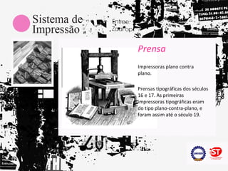 Prensa
Impressoras plano contra
plano.

Prensas tipográficas dos séculos
16 e 17. As primeiras
impressoras tipográficas eram
do tipo plano-contra-plano, e
foram assim até o século 19.
 