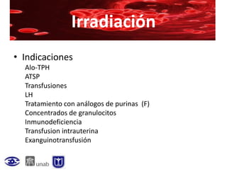 Irradiación
• Indicaciones
  Alo-TPH
  ATSP
  Transfusiones
  LH
  Tratamiento con análogos de purinas (F)
  Concentrados de granulocitos
  Inmunodeficiencia
  Transfusion intrauterina
  Exanguinotransfusión
 
