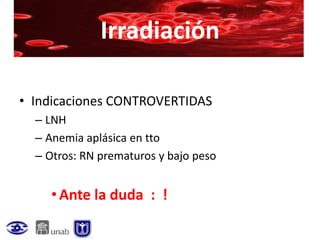 Irradiación

• Indicaciones CONTROVERTIDAS
  – LNH
  – Anemia aplásica en tto
  – Otros: RN prematuros y bajo peso


     • Ante la duda : !
 