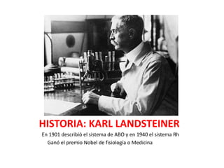 HISTORIA: KARL LANDSTEINER
En 1901 describió el sistema de ABO y en 1940 el sistema Rh
  Ganó el premio Nobel de fisiología o Medicina en 1930
 