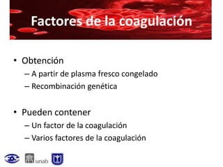Factores de la coagulación

• Obtención
  – A partir de plasma fresco congelado
  – Recombinación genética


• Pueden contener
  – Un factor de la coagulación
  – Varios factores de la coagulación
 