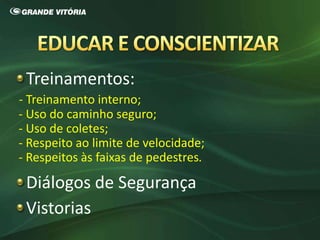 Treinamentos:
- Treinamento interno;
- Uso do caminho seguro;
- Uso de coletes;
- Respeito ao limite de velocidade;
- Respeitos às faixas de pedestres.
Diálogos de Segurança
Vistorias
 