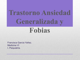 Trastorno Ansiedad
Generalizada y
Fobias
Francisca García Yañez.
Medicina VI
I. Psiquiatría.
 
