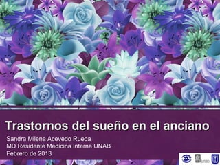 Trastornos del sueño en el anciano
Sandra Milena Acevedo Rueda
MD Residente Medicina Interna UNAB
Febrero de 2013
 