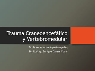 Trauma Craneoencefálico
y Vertebromedular
Dr. Israel Alfonso Argueta Aguiluz
Dr. Rodrigo Enrique Damas Cocar
 