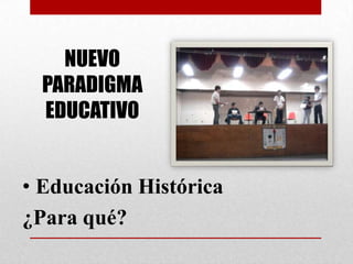 NUEVO PARADIGMA EDUCATIVOEducación Histórica ¿Para qué?