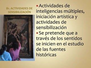 B1. ACTIVIDADES DE SENSIBILIZACIÓNActividades de inteligencias múltiples, iniciación artística y actividades de sensibilizaciónSe pretende que a través de los sentidos se inicien en el estudio de las fuentes históricas