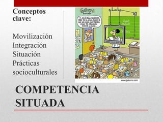Conceptos clave:MovilizaciónIntegraciónSituaciónPrácticassocioculturalesCOMPETENCIA SITUADA