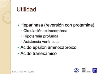 Utilidad

   Heparinasa (reversión con protamina)
    ◦ Circulación extracorpórea
    ◦ Hipotermia profunda
    ◦ Asistencia ventricular
 Acido epsilon aminocaproico
 Acido tranexámico
 