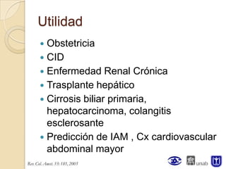 Utilidad
 Obstetricia
 CID
 Enfermedad Renal Crónica
 Trasplante hepático
 Cirrosis biliar primaria,
  hepatocarcinoma, colangitis
  esclerosante
 Predicción de IAM , Cx cardiovascular
  abdominal mayor
 