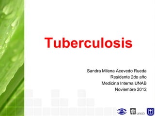 Tuberculosis
     Sandra Milena Acevedo Rueda
                Residente 2do año
            Medicina Interna UNAB
                  Noviembre 2012
 