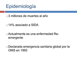 Epidemiología
 3 millones de muertes al año
 14% asociado a SIDA
 Actualmente es una enfermedad Re-
emergente
 Declarada emergencia sanitaria global por la
OMS en 1993
 