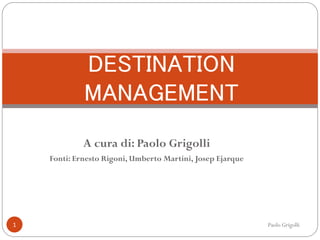 DESTINATION
             MANAGEMENT
             A cura di: Paolo Grigolli
    Fonti: Ernesto Rigoni, Umberto Martini, Josep Ejarque




1                                                           Paolo Grigolli
 