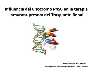 Influencia del Citocromo P450 en la terapia
   inmunosupresora del Trasplante Renal




                                       Marta Talise Astier, MD;MLT.
                    Residente de Inmunología Hospital 12 de Octubre
 