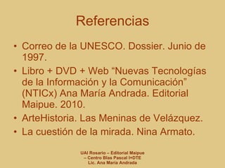 Referencias Correo de la UNESCO. Dossier. Junio de 1997. Libro + DVD + Web “Nuevas Tecnologías de la Información y la Comunicación” (NTICx) Ana María Andrada. Editorial Maipue. 2010. ArteHistoria. Las Meninas de Velázquez. La cuestión de la mirada. Nina Armato.  