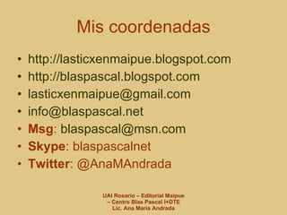 Mis coordenadas http://lasticxenmaipue.blogspot.com   http://blaspascal.blogspot.com   [email_address] [email_address] Msg :  [email_address]   Skype : blaspascalnet Twitter : @AnaMAndrada  